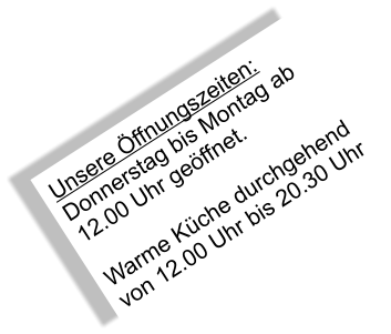 Unsere Öffnungszeiten: Donnerstag bis Montag ab 12.00 Uhr geöffnet.  Warme Küche durchgehend  von 12.00 Uhr bis 20.30 Uhr